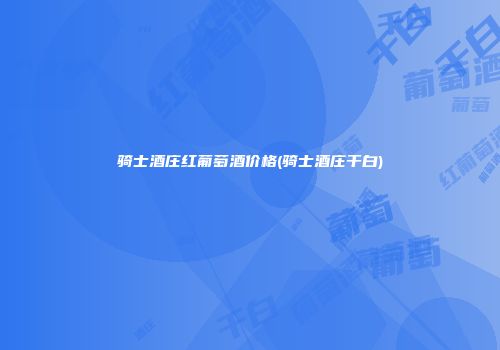 骑士酒庄红葡萄酒价格(骑士酒庄干白)
