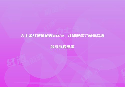 力士金红酒价格表2013，让你轻松了解每款酒的价值和品质
