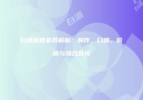 白酒度数差异解析：制作、口感、价格与场合选择