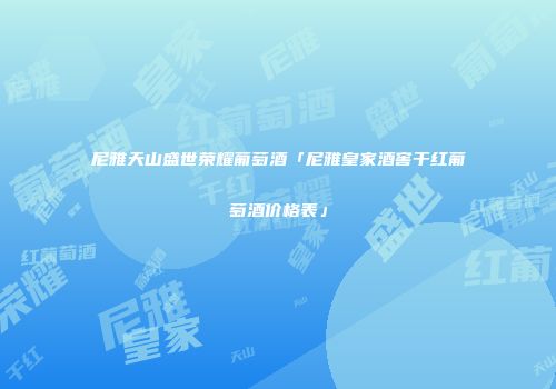 尼雅天山盛世荣耀葡萄酒「尼雅皇家酒窖干红葡萄酒价格表」