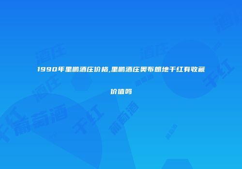 1990年里鹏酒庄价格,里鹏酒庄奥布朗地干红有收藏价值吗