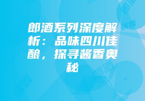 郎酒系列深度解析：品味四川佳酿，探寻酱香奥秘