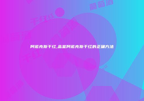 阿诺克斯干红,品鉴阿诺克斯干红的正确方法