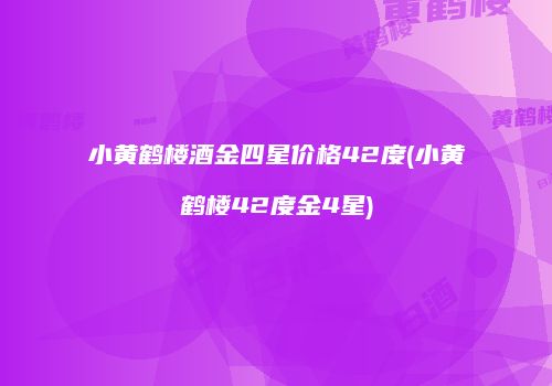 小黄鹤楼酒金四星价格42度(小黄鹤楼42度金4星)