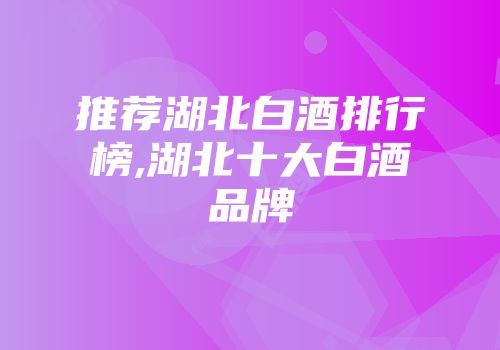 推荐湖北白酒排行榜,湖北十大白酒品牌