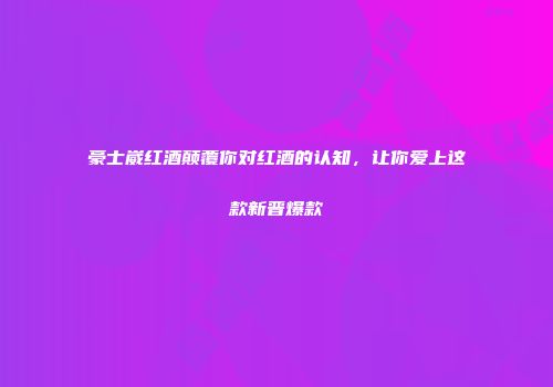 豪士崴红酒颠覆你对红酒的认知，让你爱上这款新晋爆款