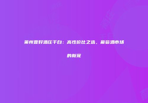莱州壹好酒庄干白：高性价比之选，葡萄酒市场的新宠