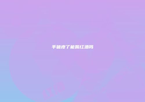 手破皮了能喝红酒吗