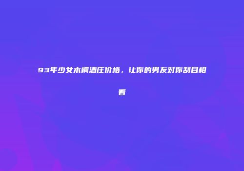 93年少女木桐酒庄价格，让你的男友对你刮目相看