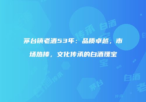 茅台镇老酒53年：品质卓越，市场热捧，文化传承的白酒瑰宝