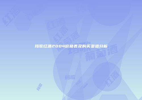 玛歌红酒2004价格表及购买渠道分析