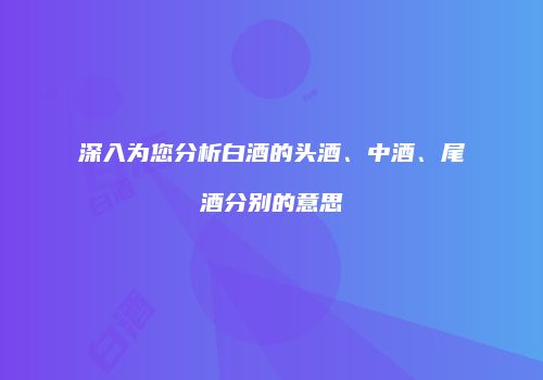 深入为您分析白酒的头酒、中酒、尾酒分别的意思