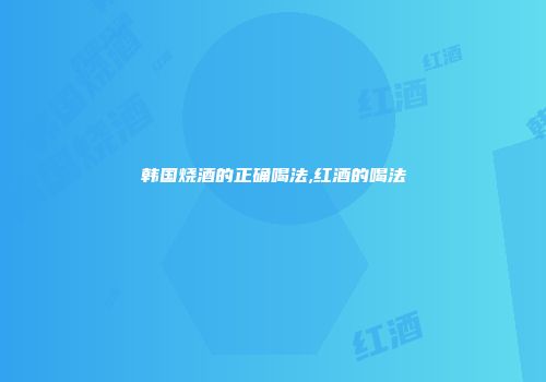 韩国烧酒的正确喝法,红酒的喝法