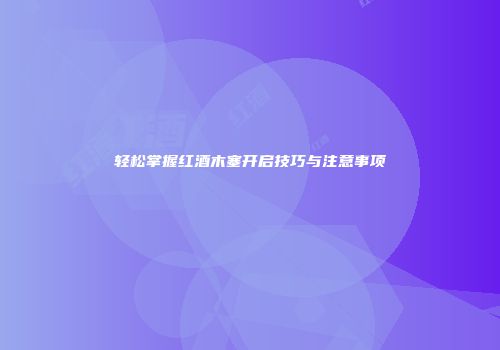 轻松掌握红酒木塞开启技巧与注意事项