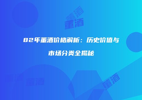 82年董酒价格解析：历史价值与市场分类全揭秘