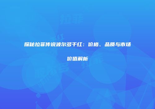 探秘拉菲传说波尔多干红：价格、品质与市场价值解析