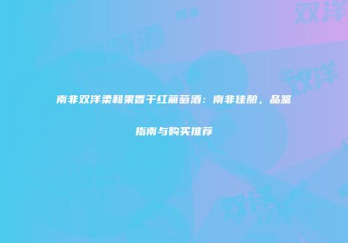 南非双洋柔和果香干红葡萄酒：南非佳酿，品鉴指南与购买推荐