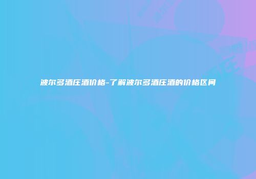 波尔多酒庄酒价格-了解波尔多酒庄酒的价格区间