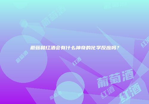 蘑菇和红酒会有什么神奇的化学反应吗？