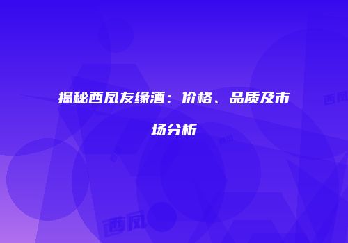 揭秘西凤友缘酒：价格、品质及市场分析