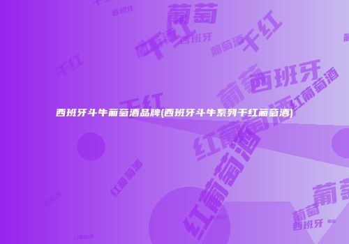 西班牙斗牛葡萄酒品牌(西班牙斗牛系列干红葡萄酒)