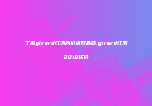 了解girard红酒的价格和品质,girard红酒2018报价