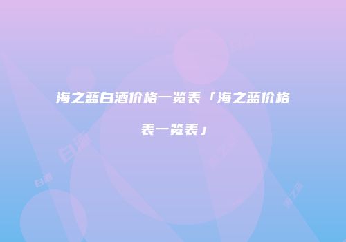 海之蓝白酒价格一览表「海之蓝价格表一览表」