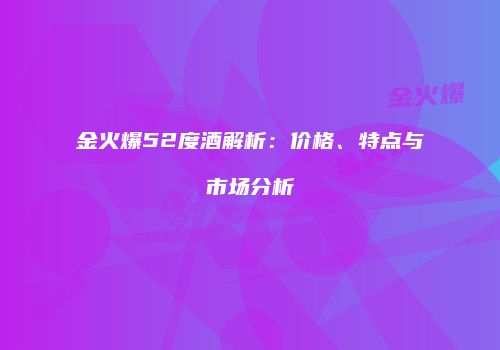 金火爆52度酒解析：价格、特点与市场分析
