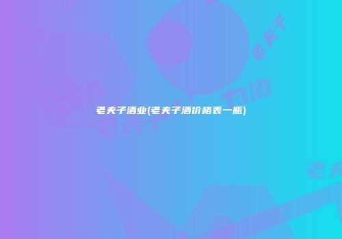 老夫子酒业(老夫子酒价格表一瓶)