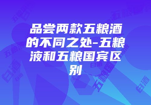品尝两款五粮酒的不同之处-五粮液和五粮国宾区别