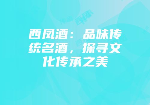 西凤酒：品味传统名酒，探寻文化传承之美