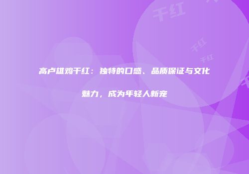 高卢雄鸡干红：独特的口感、品质保证与文化魅力，成为年轻人新宠