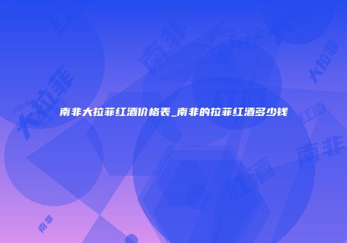 南非大拉菲红酒价格表_南非的拉菲红酒多少钱