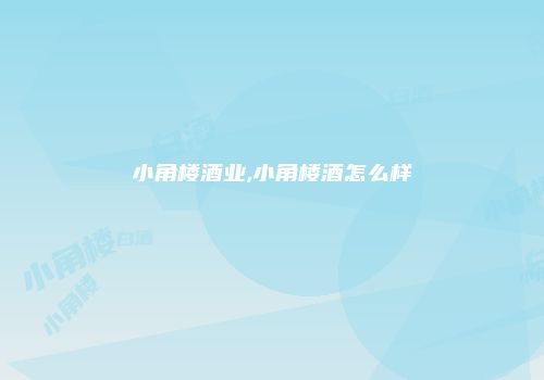小角楼酒业,小角楼酒怎么样
