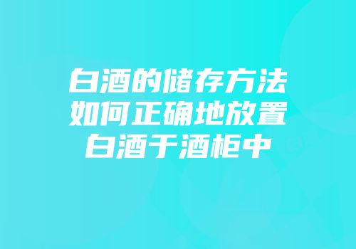 白酒的储存方法如何正确地放置白酒于酒柜中