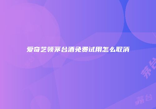 爱奇艺领茅台酒免费试用怎么取消