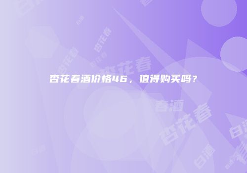 杏花春酒价格46，值得购买吗？