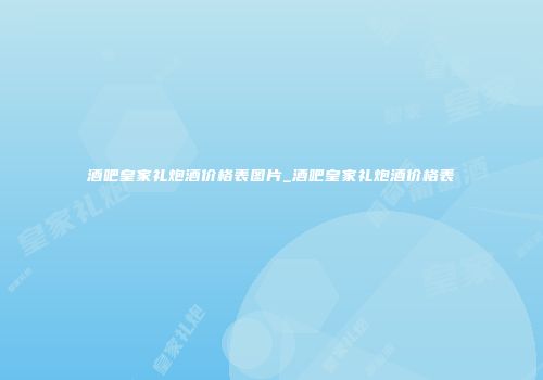 酒吧皇家礼炮酒价格表图片_酒吧皇家礼炮酒价格表