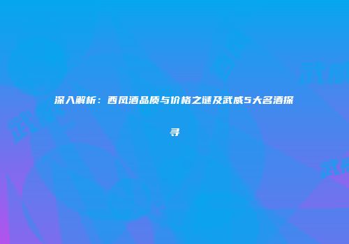 深入解析：西凤酒品质与价格之谜及武威5大名酒探寻