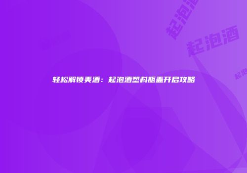 轻松解锁美酒：起泡酒塑料瓶盖开启攻略