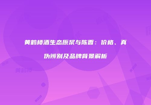 黄鹤楼酒生态原浆与陈香：价格、真伪辨别及品牌背景解析