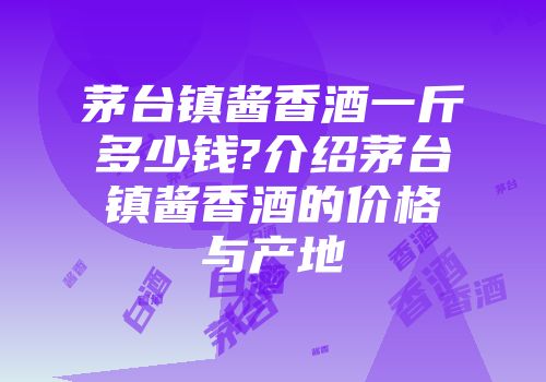 茅台镇酱香酒一斤多少钱?介绍茅台镇酱香酒的价格与产地