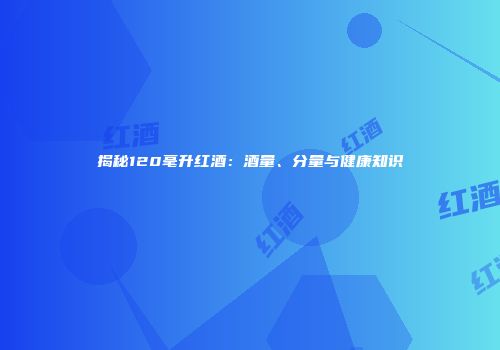 揭秘120毫升红酒：酒量、分量与健康知识