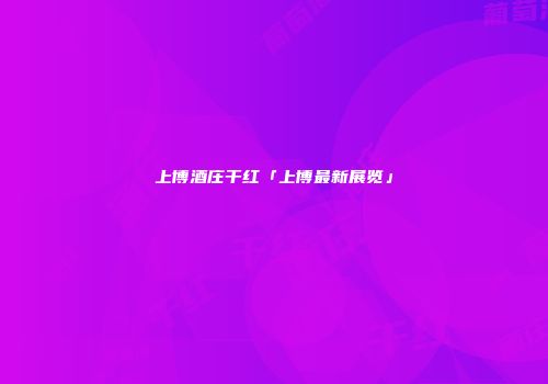 上博酒庄干红「上博最新展览」