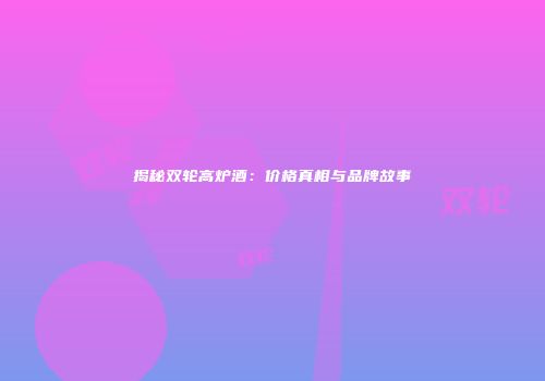 揭秘双轮高炉酒：价格真相与品牌故事