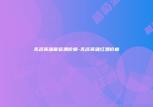 无名英雄葡萄酒价格-无名英雄红酒价格
