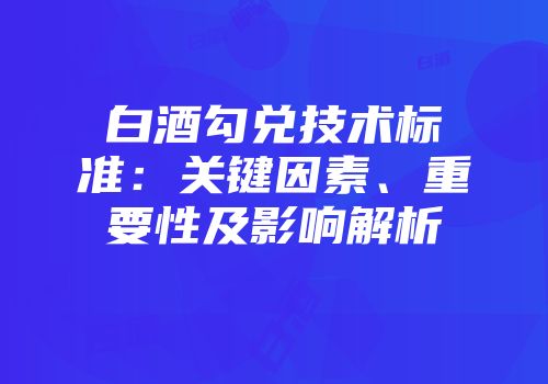 白酒勾兑技术标准：关键因素、重要性及影响解析