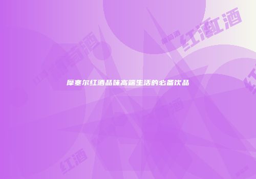 摩塞尔红酒品味高端生活的必备饮品