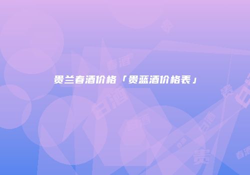 贵兰春酒价格「贵蓝酒价格表」