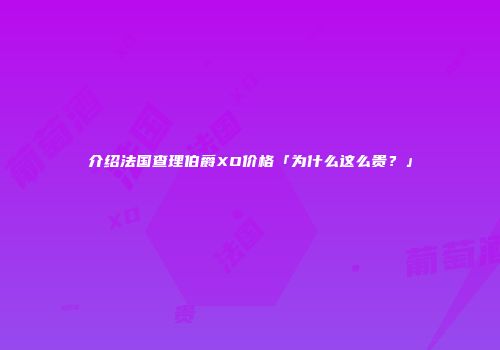 介绍法国查理伯爵XO价格「为什么这么贵？」